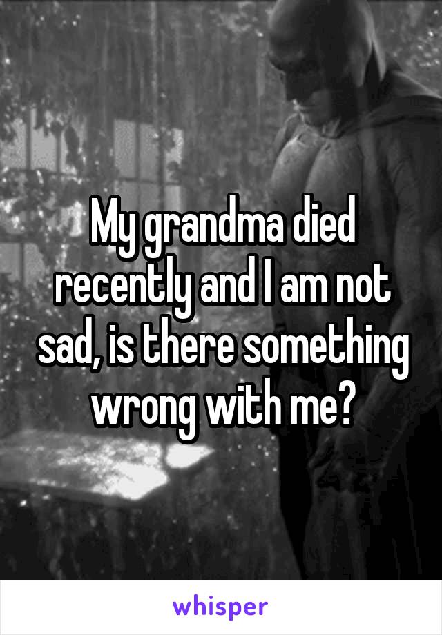 My grandma died recently and I am not sad, is there something wrong with me?