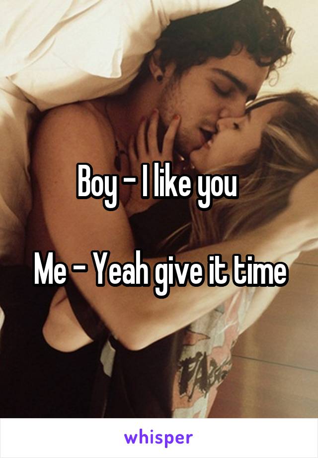 Boy - I like you 

Me - Yeah give it time