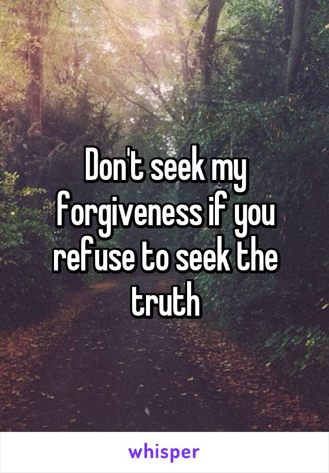 Don't seek my forgiveness if you refuse to seek the truth