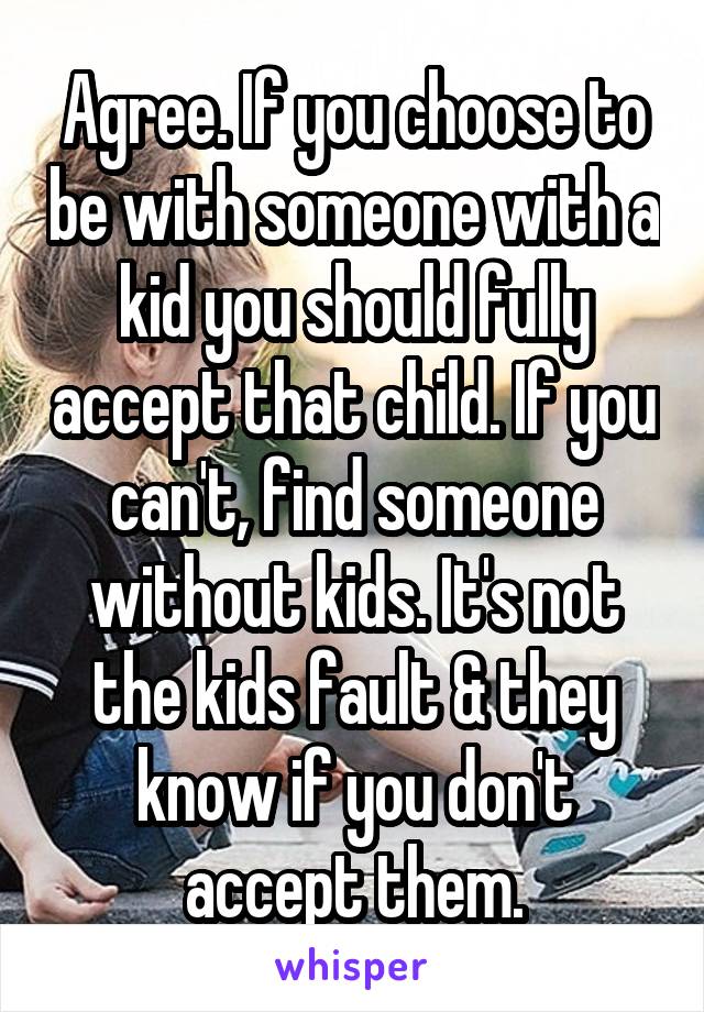 Agree. If you choose to be with someone with a kid you should fully accept that child. If you can't, find someone without kids. It's not the kids fault & they know if you don't accept them.