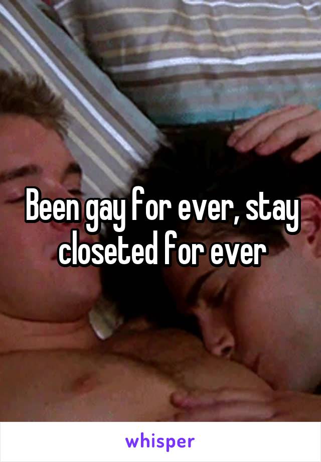 Been gay for ever, stay closeted for ever