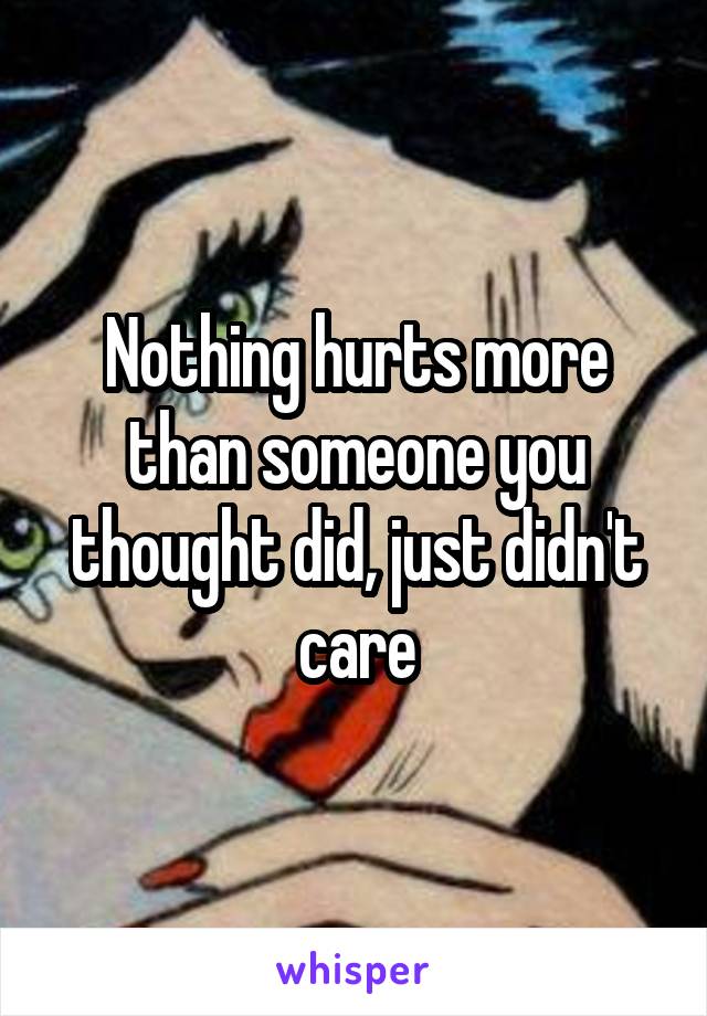 Nothing hurts more than someone you thought did, just didn't care