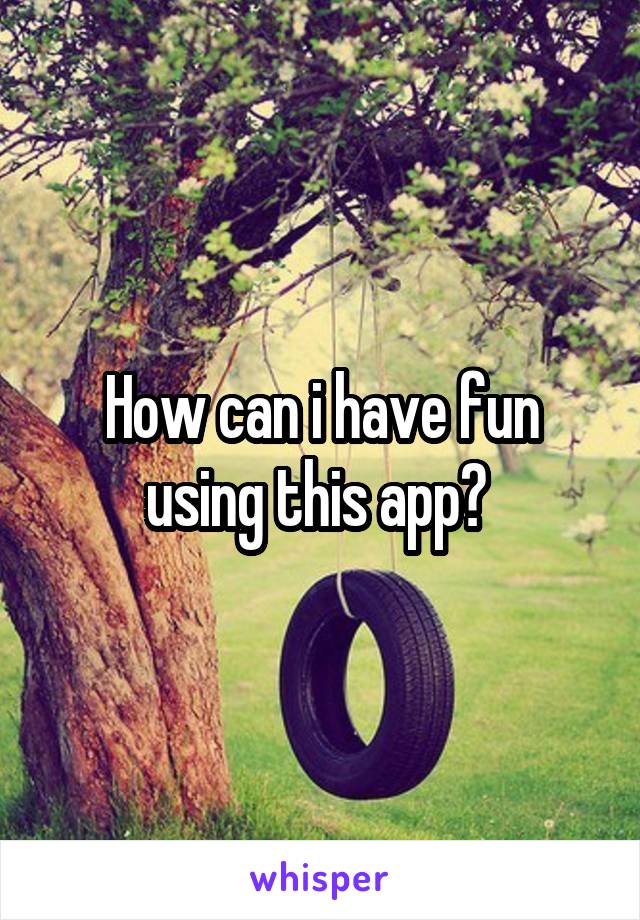 How can i have fun using this app? 