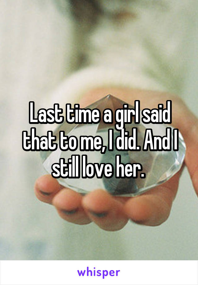 Last time a girl said that to me, I did. And I still love her. 