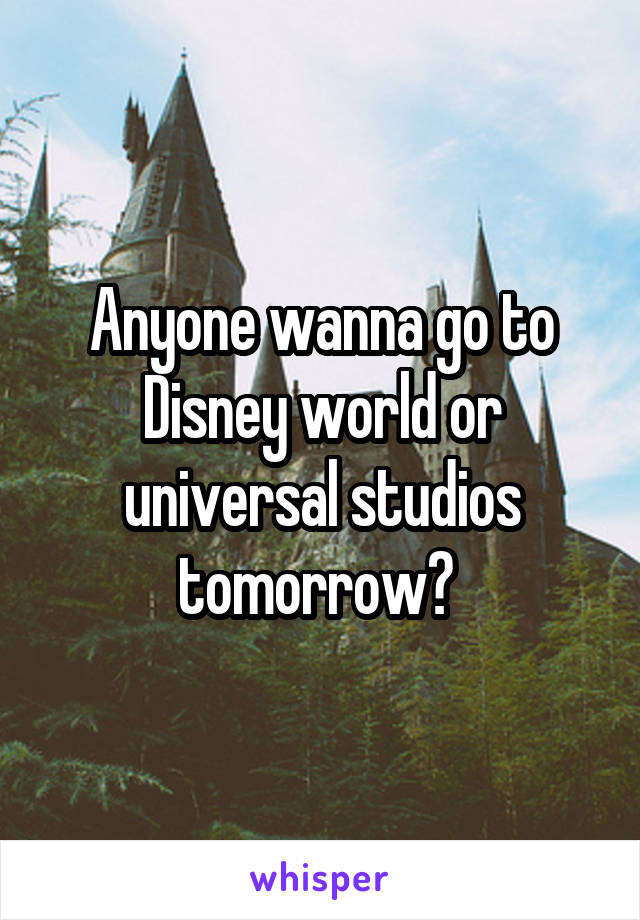 Anyone wanna go to Disney world or universal studios tomorrow? 