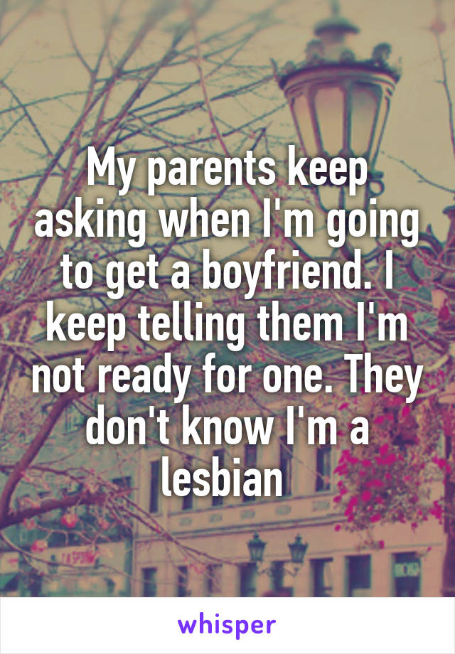 My parents keep asking when I'm going to get a boyfriend. I keep telling them I'm not ready for one. They don't know I'm a lesbian 