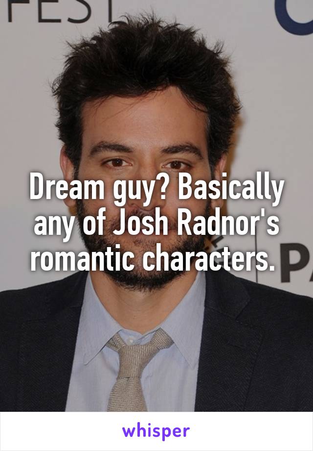 Dream guy? Basically any of Josh Radnor's romantic characters. 