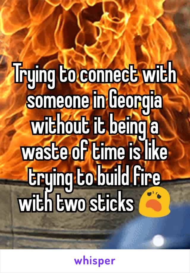 Trying to connect with someone in Georgia without it being a waste of time is like trying to build fire with two sticks 😦