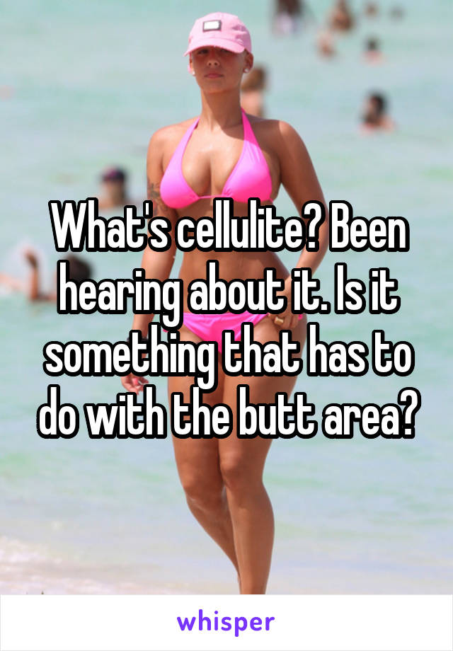 What's cellulite? Been hearing about it. Is it something that has to do with the butt area?