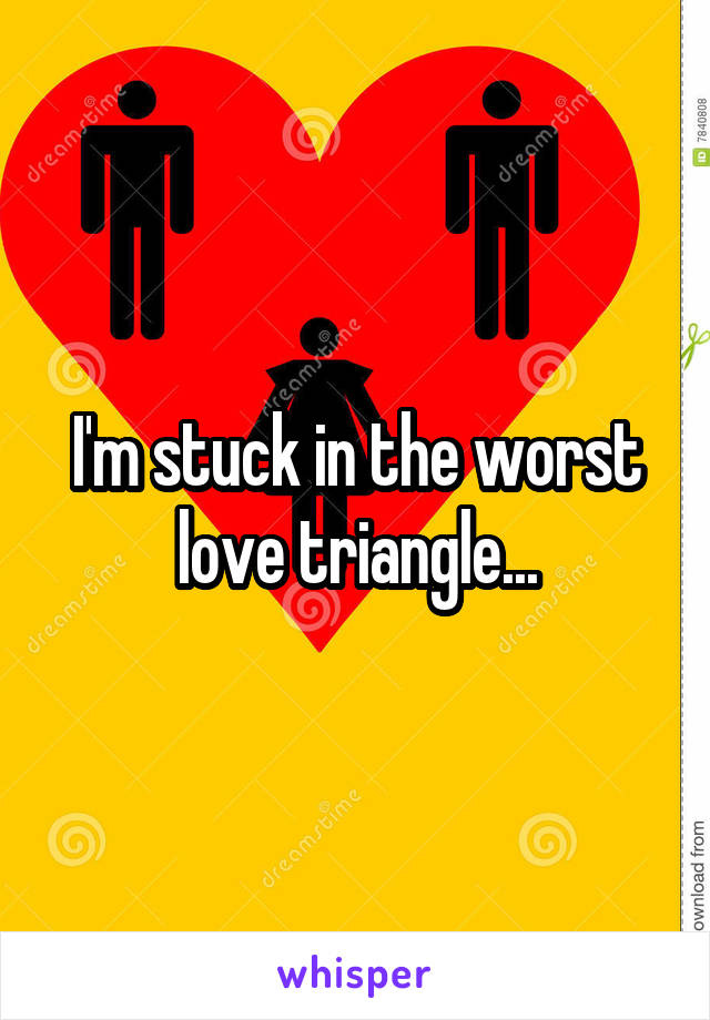 I'm stuck in the worst love triangle...