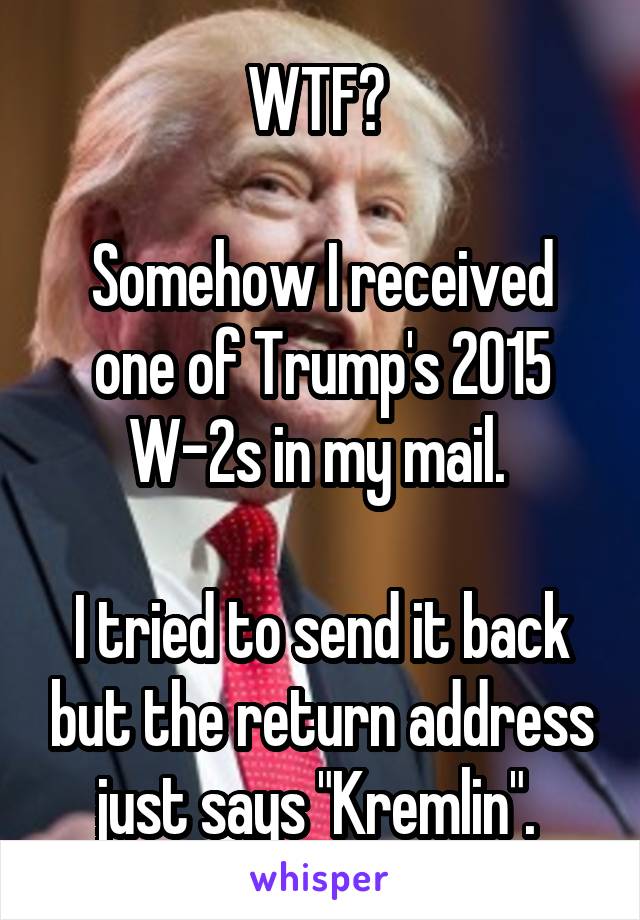 WTF? 

Somehow I received one of Trump's 2015 W-2s in my mail. 

I tried to send it back but the return address just says "Kremlin". 