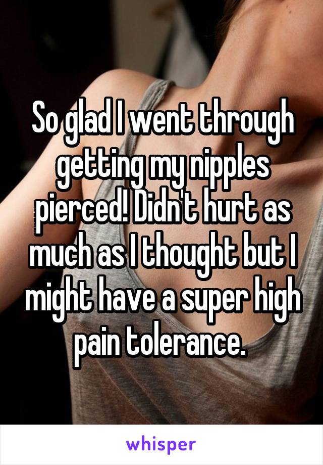 So glad I went through getting my nipples pierced! Didn't hurt as much as I thought but I might have a super high pain tolerance. 