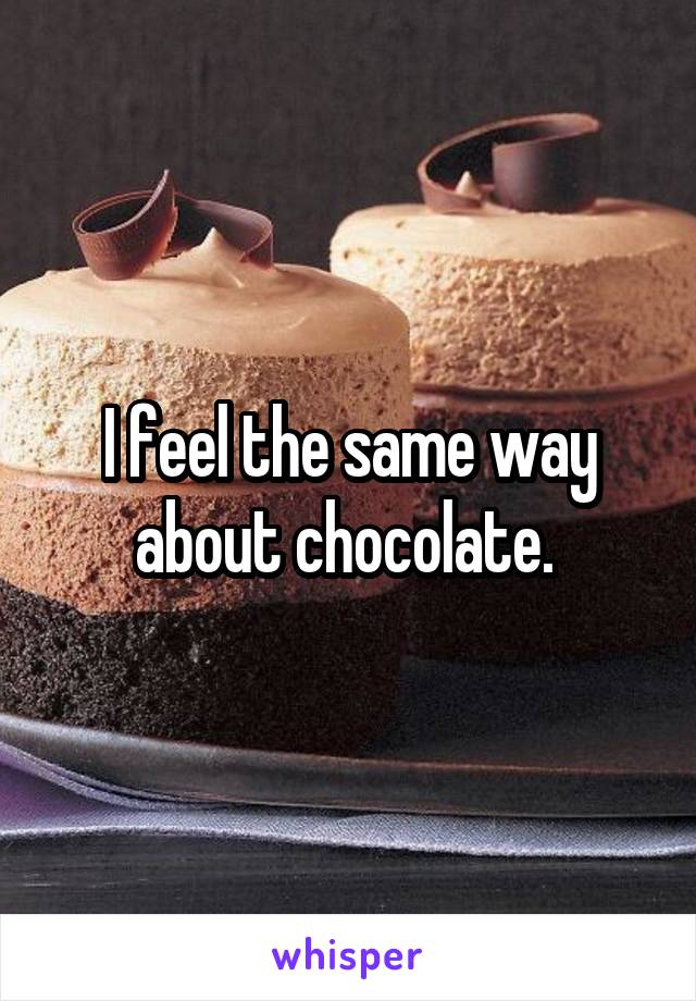 I feel the same way about chocolate. 