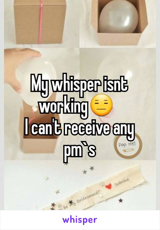 My whisper isnt working😑  
I can't receive any pm`s