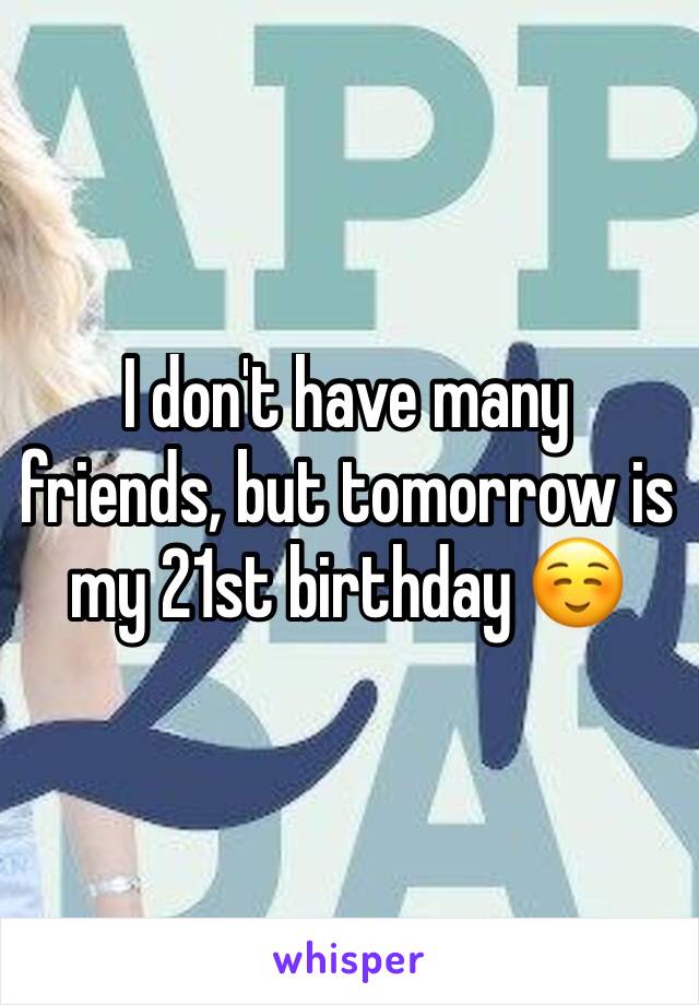 I don't have many friends, but tomorrow is my 21st birthday ☺️