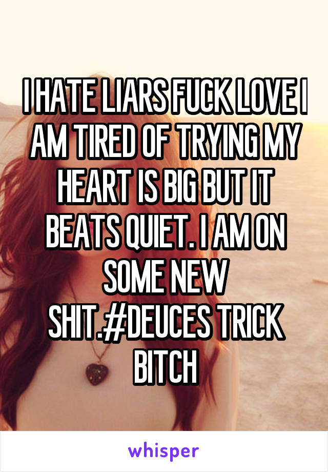 I HATE LIARS FUCK LOVE I AM TIRED OF TRYING MY HEART IS BIG BUT IT BEATS QUIET. I AM ON SOME NEW SHIT.#DEUCES TRICK BITCH