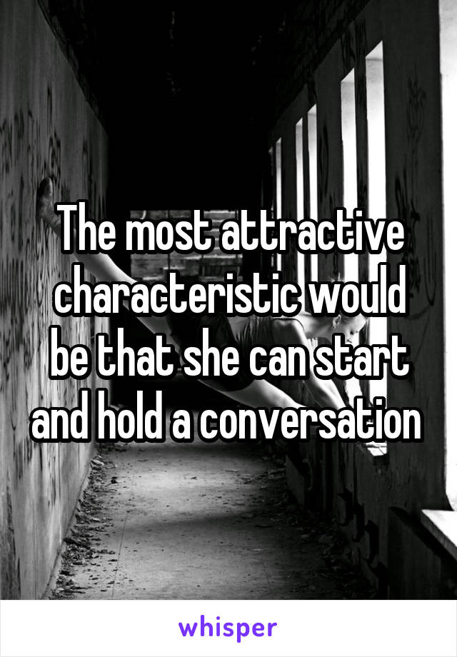 The most attractive characteristic would be that she can start and hold a conversation 