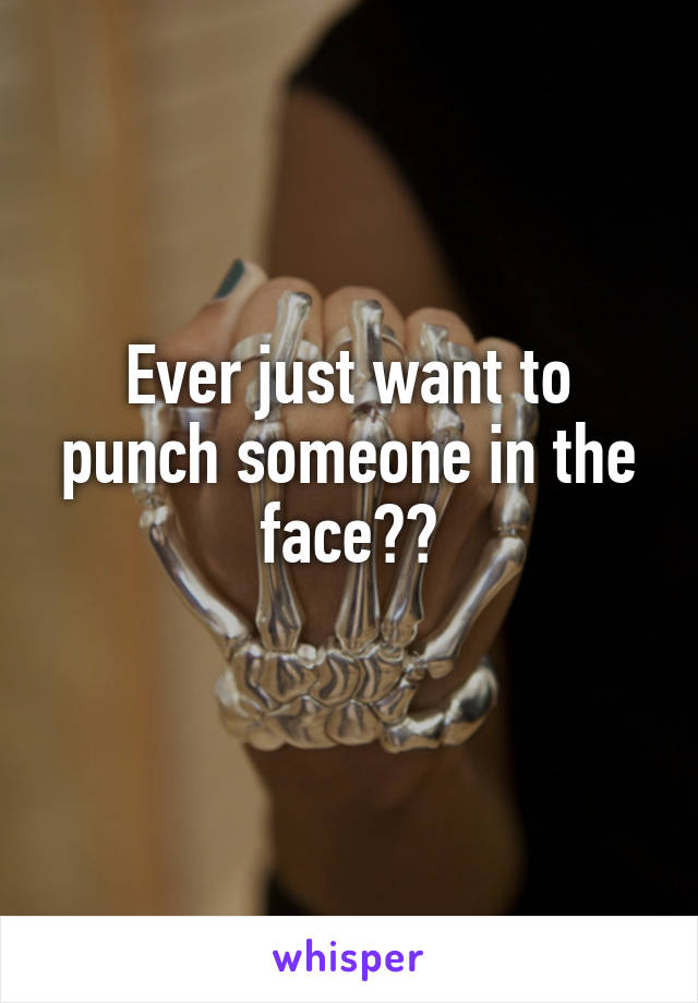 Ever just want to punch someone in the face??
