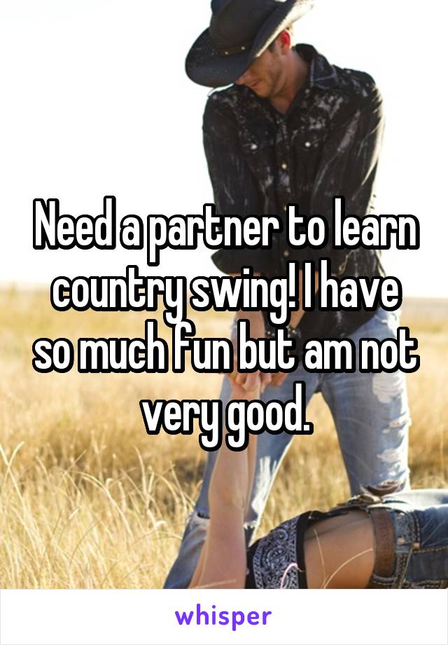 Need a partner to learn country swing! I have so much fun but am not very good.