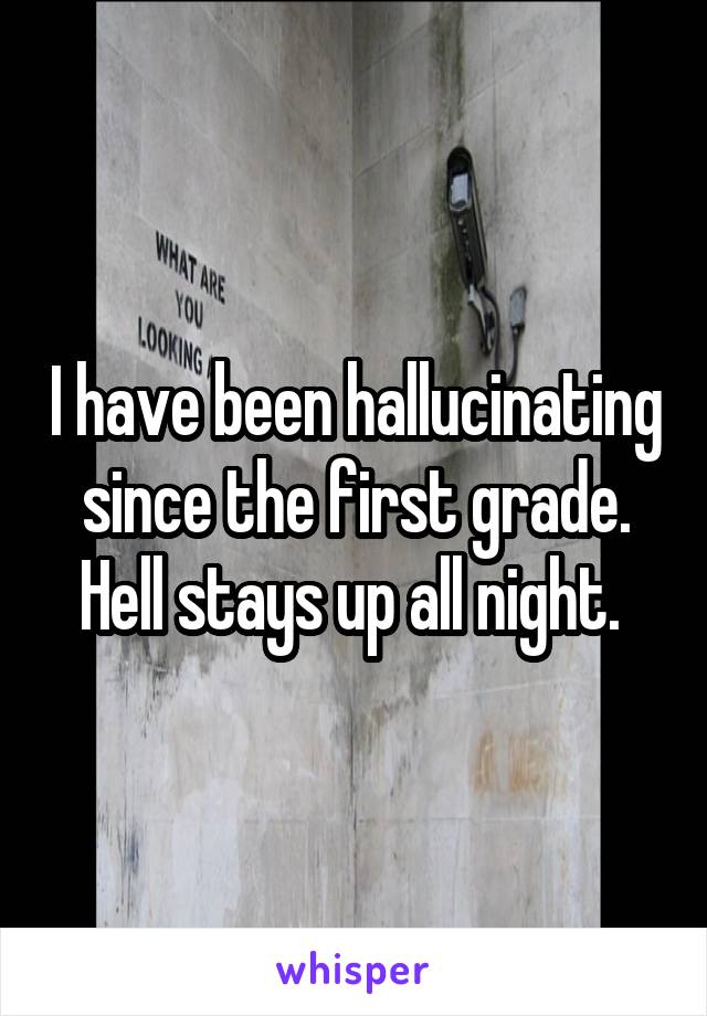 I have been hallucinating since the first grade. Hell stays up all night. 