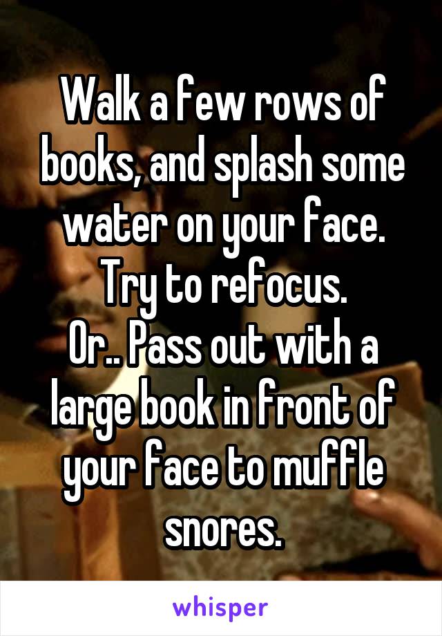 Walk a few rows of books, and splash some water on your face.
Try to refocus.
Or.. Pass out with a large book in front of your face to muffle snores.