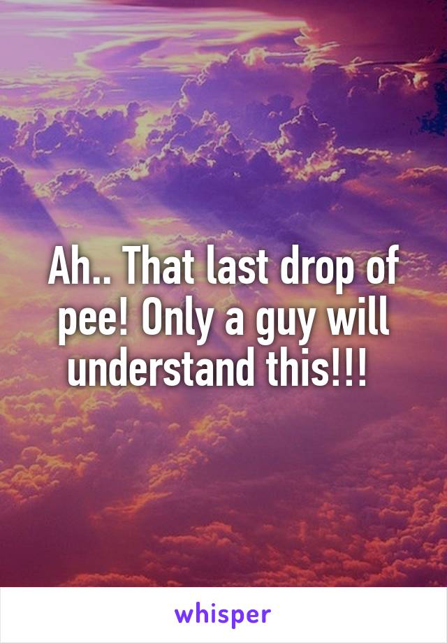 Ah.. That last drop of pee! Only a guy will understand this!!! 