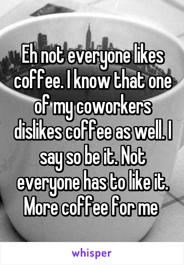 Eh not everyone likes coffee. I know that one of my coworkers dislikes coffee as well. I say so be it. Not everyone has to like it. More coffee for me 