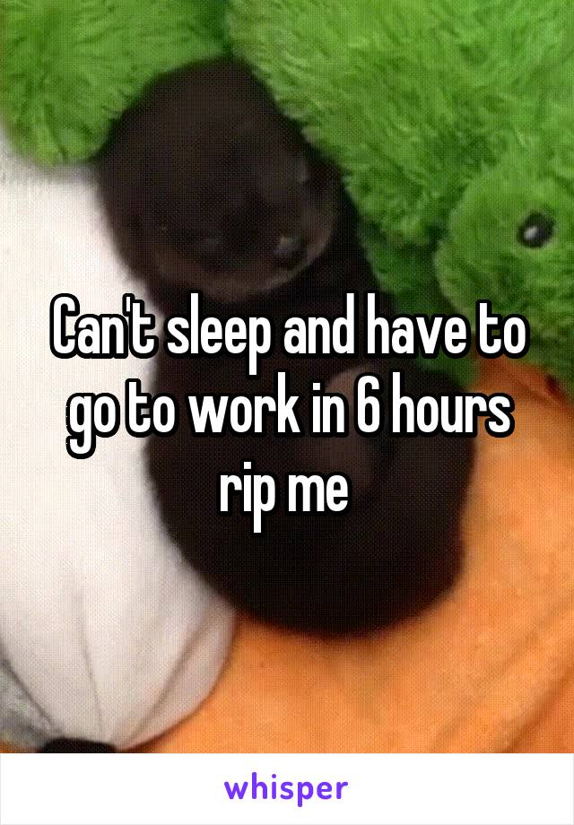 Can't sleep and have to go to work in 6 hours rip me 