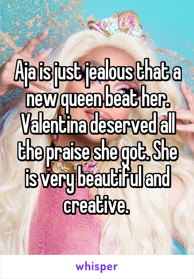 Aja is just jealous that a new queen beat her. Valentina deserved all the praise she got. She is very beautiful and creative. 