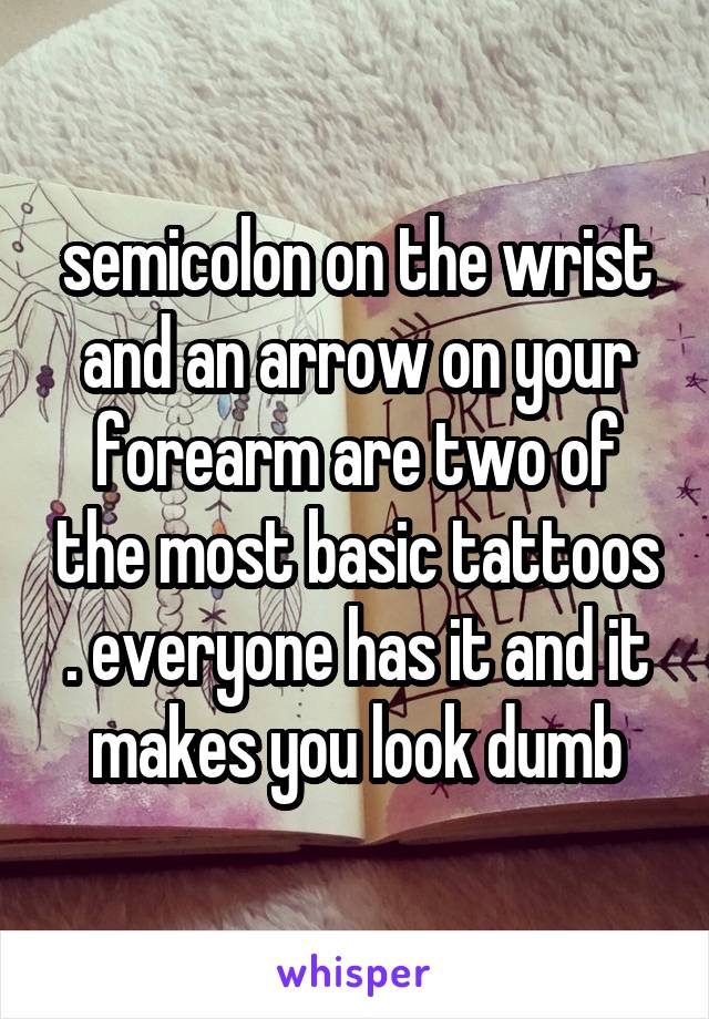 semicolon on the wrist and an arrow on your forearm are two of the most basic tattoos . everyone has it and it makes you look dumb