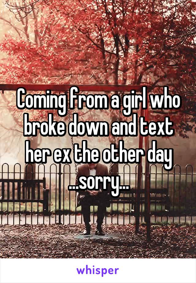 Coming from a girl who broke down and text her ex the other day
...sorry...