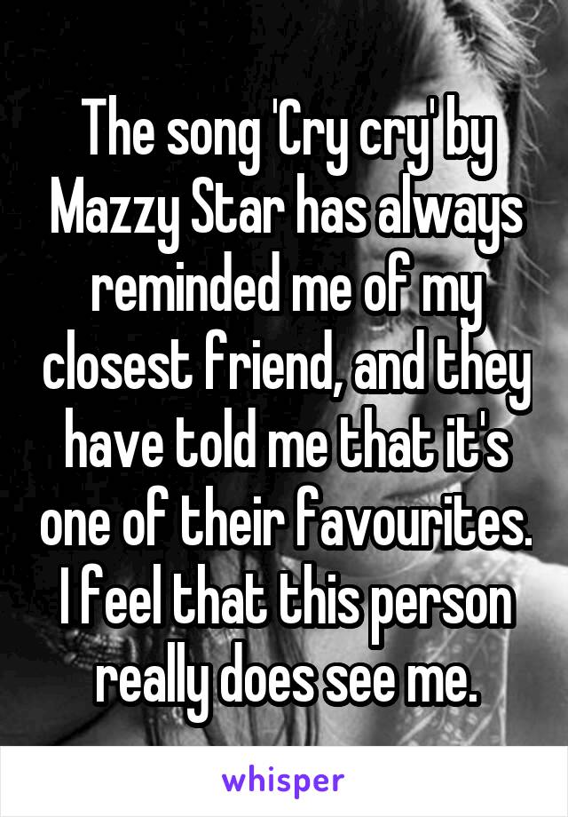 The song 'Cry cry' by Mazzy Star has always reminded me of my closest friend, and they have told me that it's one of their favourites. I feel that this person really does see me.