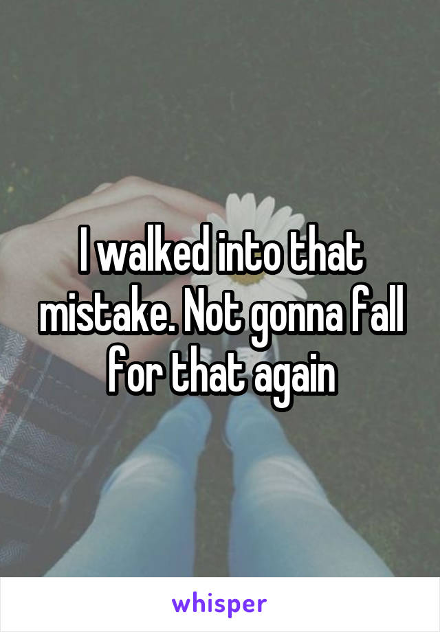 I walked into that mistake. Not gonna fall for that again