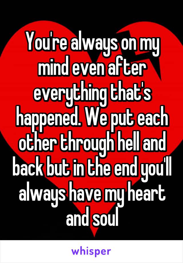 You're always on my mind even after everything that's happened. We put each other through hell and back but in the end you'll always have my heart and soul