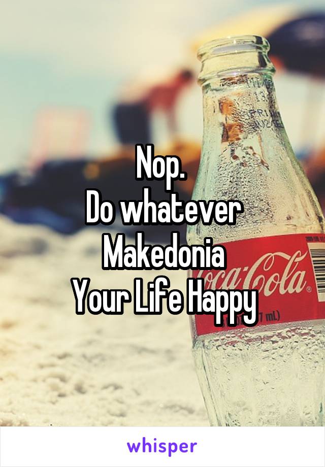 Nop. 
Do whatever Makedonia
Your Life Happy