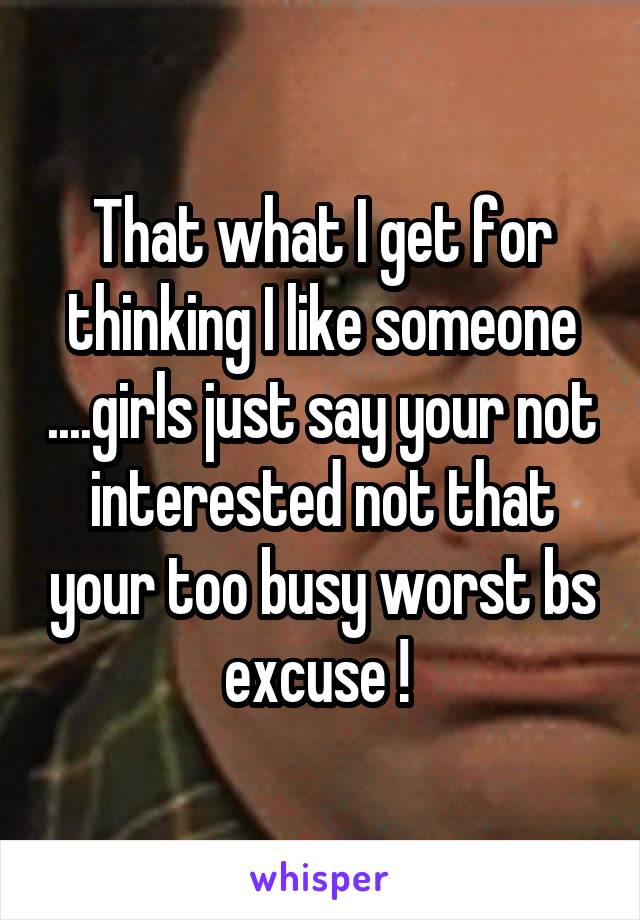 That what I get for thinking I like someone ....girls just say your not interested not that your too busy worst bs excuse ! 