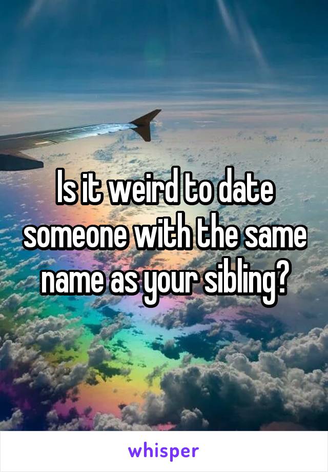 Is it weird to date someone with the same name as your sibling?