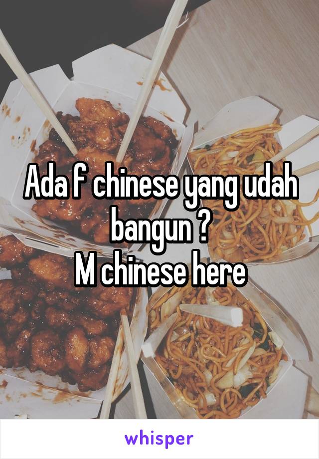 Ada f chinese yang udah bangun ?
M chinese here