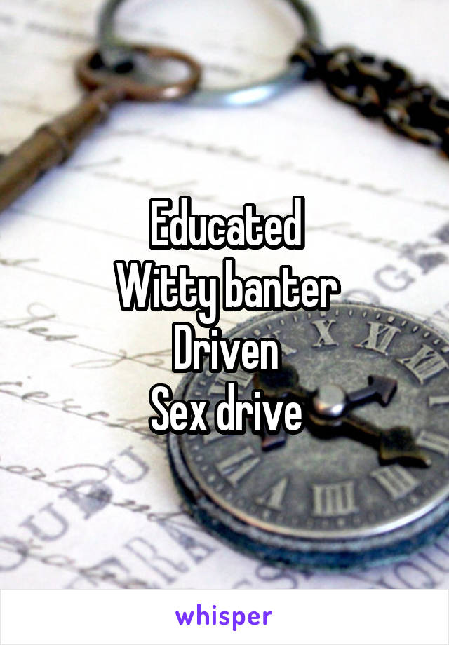 Educated
Witty banter
Driven
Sex drive