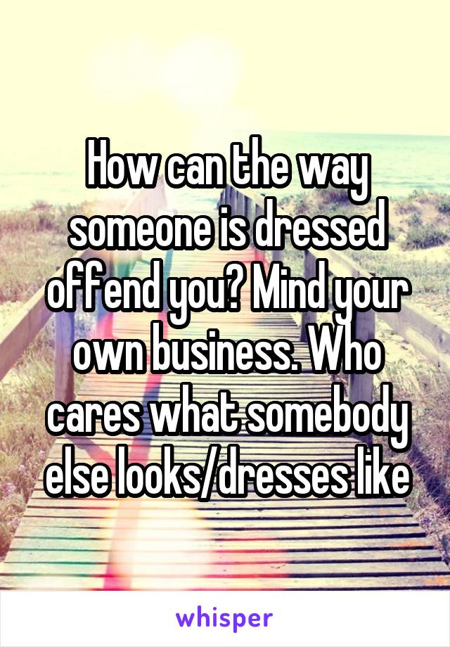 How can the way someone is dressed offend you? Mind your own business. Who cares what somebody else looks/dresses like