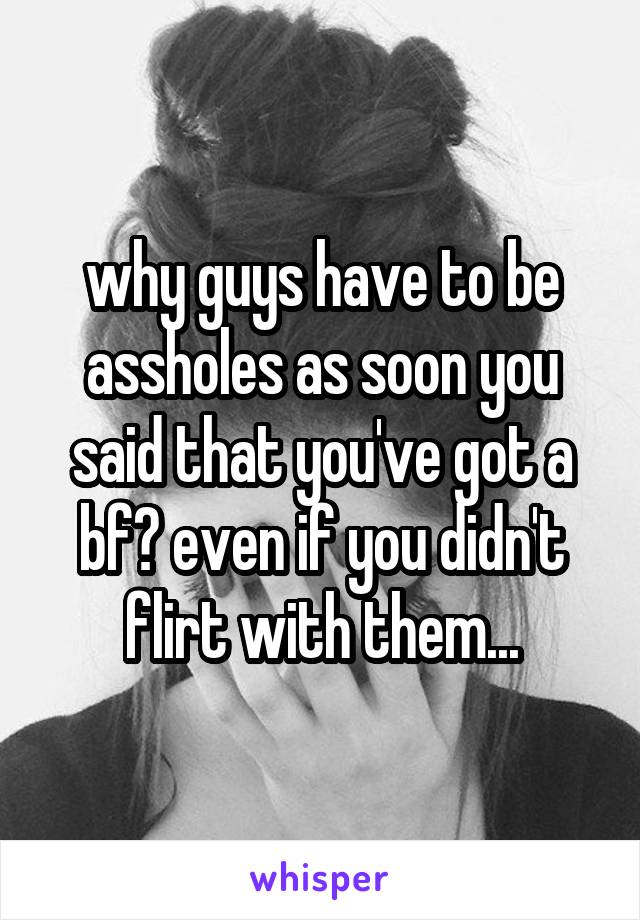 why guys have to be assholes as soon you said that you've got a bf? even if you didn't flirt with them...