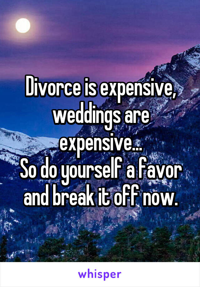 Divorce is expensive, weddings are expensive...
So do yourself a favor and break it off now.