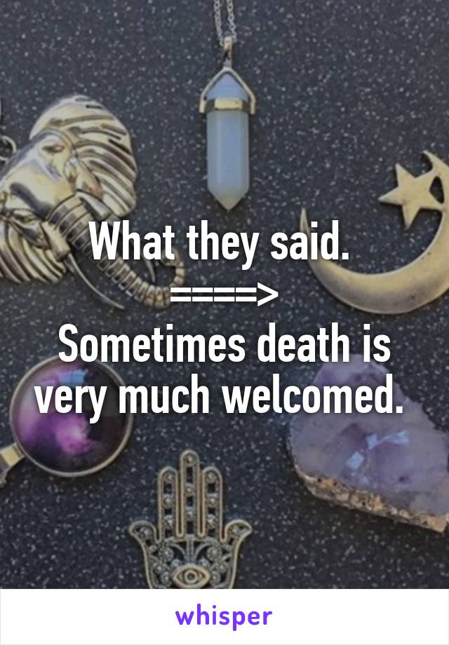 What they said. 
====>
Sometimes death is very much welcomed. 