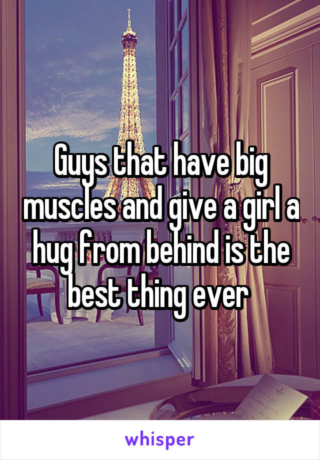 Guys that have big muscles and give a girl a hug from behind is the best thing ever 