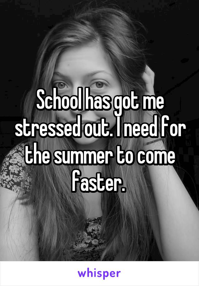 School has got me stressed out. I need for the summer to come faster. 