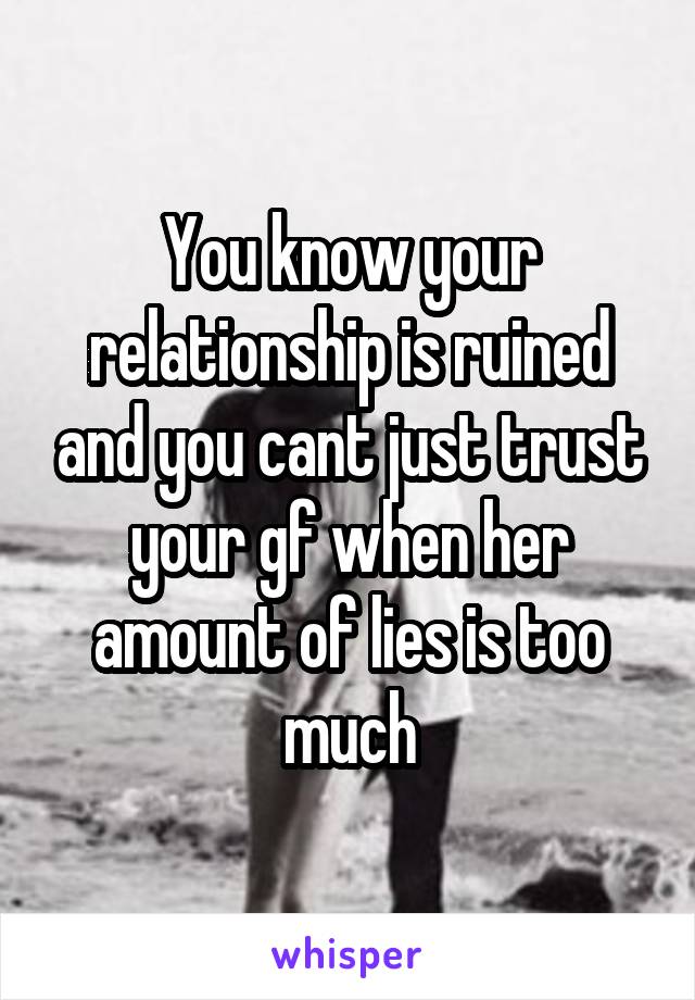 You know your relationship is ruined and you cant just trust your gf when her amount of lies is too much