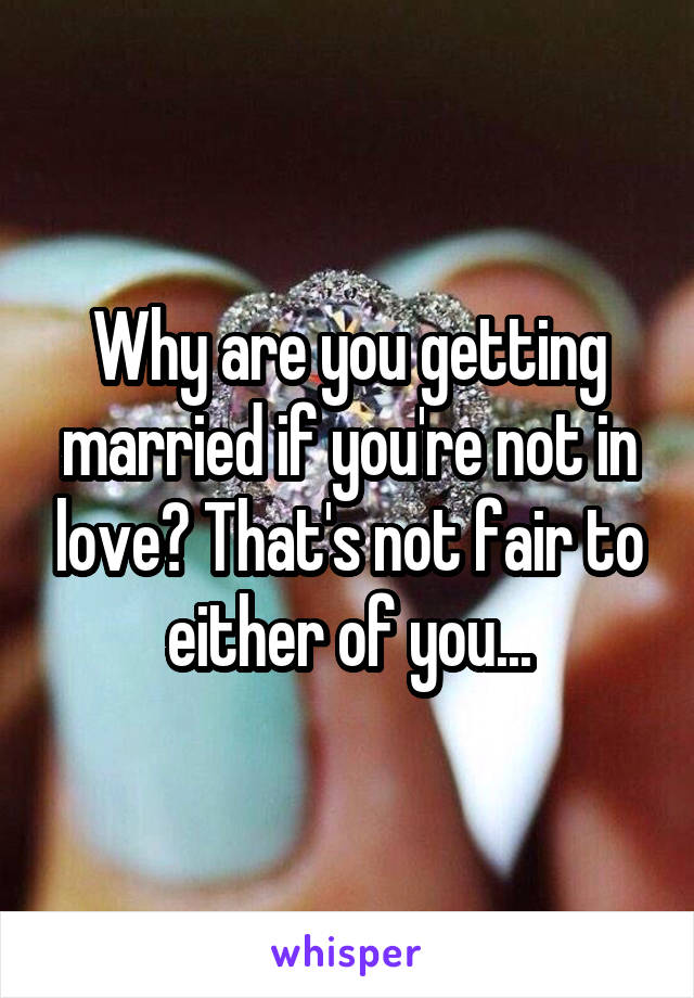 Why are you getting married if you're not in love? That's not fair to either of you...