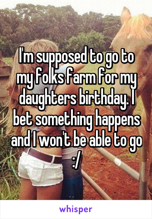 I'm supposed to go to my folks farm for my daughters birthday. I bet something happens and I won't be able to go :/