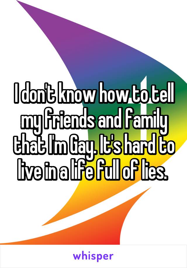 I don't know how to tell my friends and family that I'm Gay. It's hard to live in a life full of lies. 