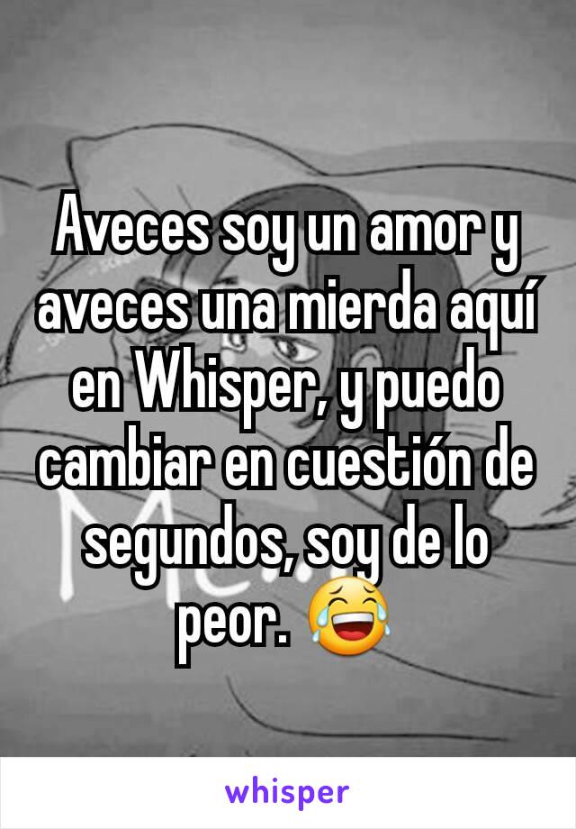 Aveces soy un amor y aveces una mierda aquí en Whisper, y puedo cambiar en cuestión de segundos, soy de lo peor. 😂